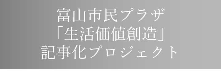 富山市民プラザ「生活価値創造」記事化プロジェクト